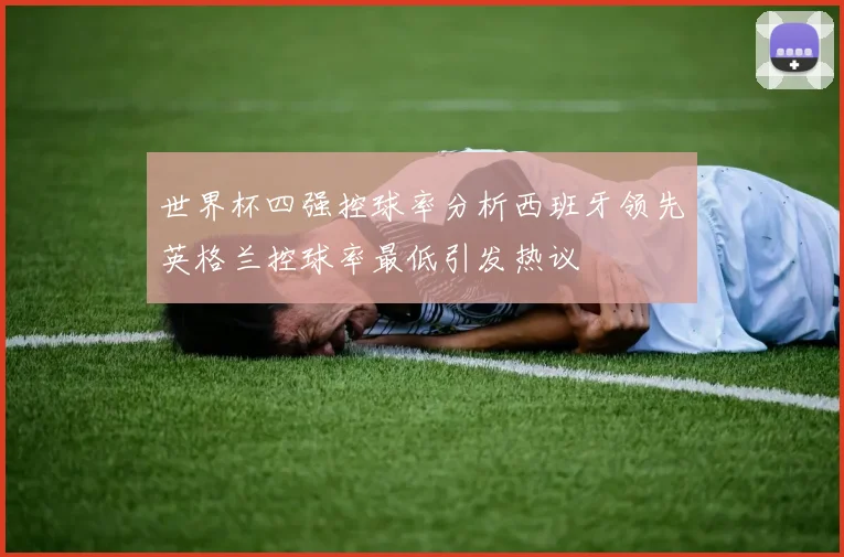 世界杯四强控球率分析西班牙领先英格兰控球率最低引发热议