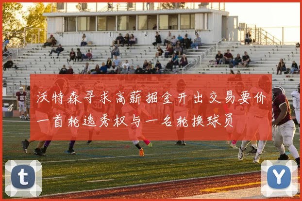 沃特森寻求高薪掘金开出交易要价一首轮选秀权与一名轮换球员