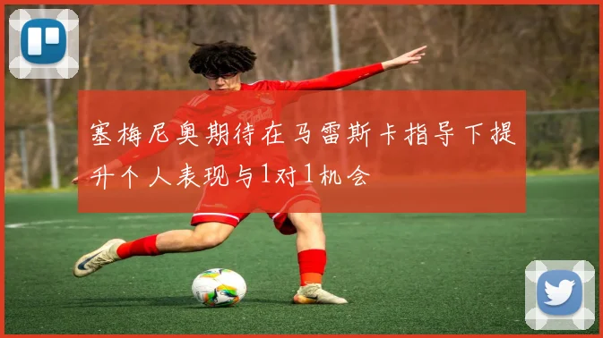 塞梅尼奥期待在马雷斯卡指导下提升个人表现与1对1机会