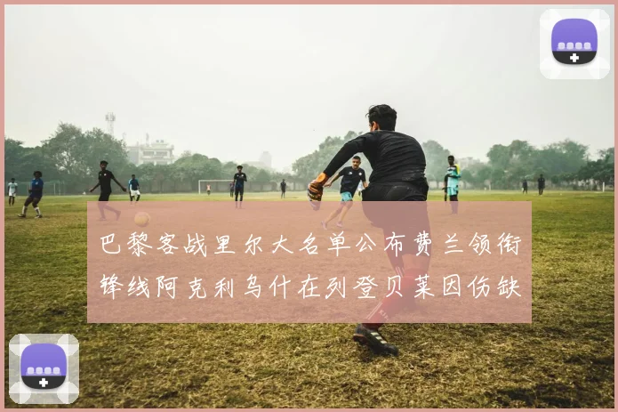 巴黎客战里尔大名单公布费兰领衔锋线阿克利乌什在列登贝莱因伤缺席