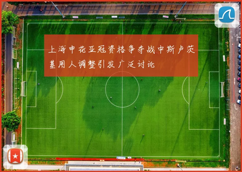 上海申花亚冠资格争夺战中斯卢茨基用人调整引发广泛讨论
