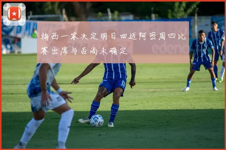 梅西一家决定明日回迈阿密周四比赛出席与否尚未确定