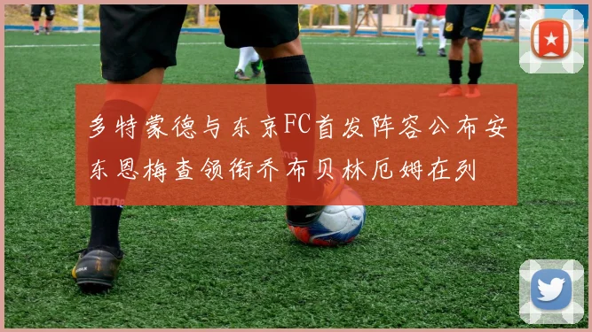 多特蒙德与东京FC首发阵容公布安东恩梅查领衔乔布贝林厄姆在列