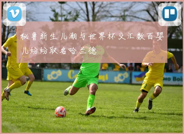 秘鲁新生儿潮与世界杯交汇数百婴儿纷纷取名哈兰德