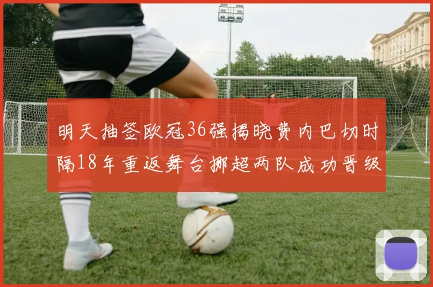 明天抽签欧冠36强揭晓费内巴切时隔18年重返舞台挪超两队成功晋级