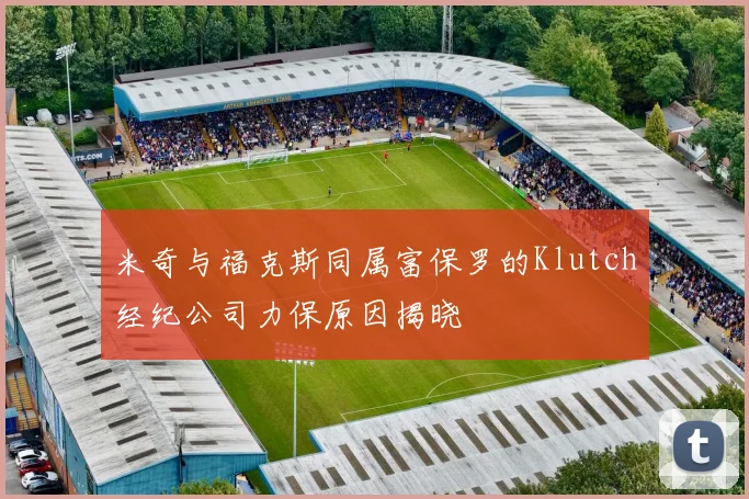 米奇与福克斯同属富保罗的Klutch经纪公司力保原因揭晓